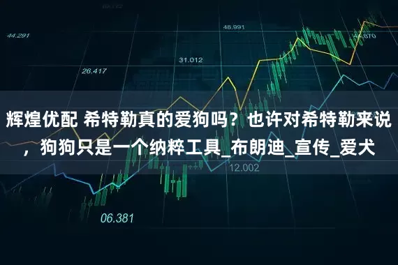 辉煌优配 希特勒真的爱狗吗？也许对希特勒来说，狗狗只是一个纳粹工具_布朗迪_宣传_爱犬