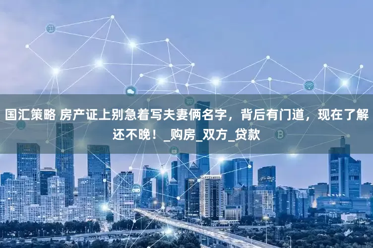 国汇策略 房产证上别急着写夫妻俩名字，背后有门道，现在了解还不晚！_购房_双方_贷款