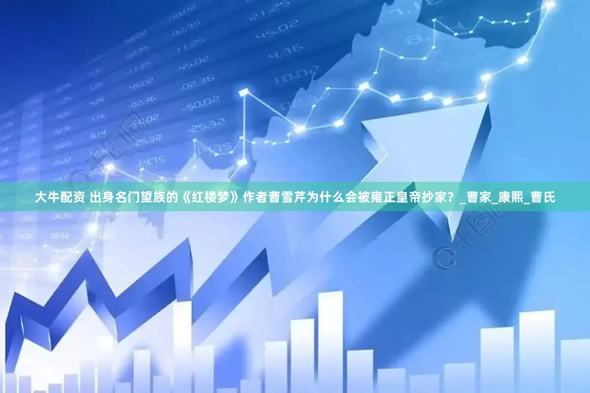 大牛配资 出身名门望族的《红楼梦》作者曹雪芹为什么会被雍正皇帝抄家？_曹家_康熙_曹氏