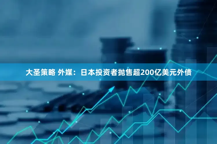 大圣策略 外媒：日本投资者抛售超200亿美元外债