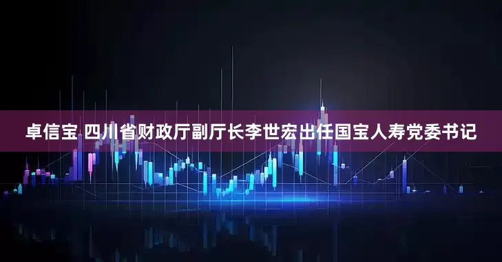 卓信宝 四川省财政厅副厅长李世宏出任国宝人寿党委书记