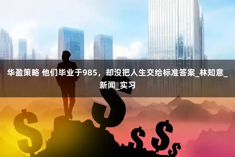 华盈策略 他们毕业于985，却没把人生交给标准答案_林知意_新闻_实习