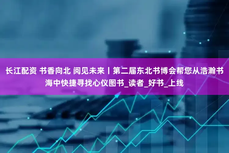 长江配资 书香向北 阅见未来丨第二届东北书博会帮您从浩瀚书海中快捷寻找心仪图书_读者_好书_上线