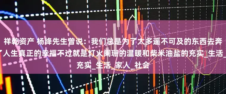 祥乾资产 杨绛先生曾说：我们总是为了太多遥不可及的东西去奔命，却忘了人生真正的幸福不过就是灯火阑珊的温暖和柴米油盐的充实_生活_家人_社会