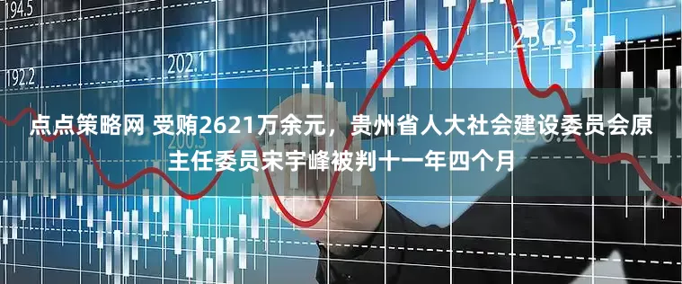 点点策略网 受贿2621万余元，贵州省人大社会建设委员会原主任委员宋宇峰被判十一年四个月