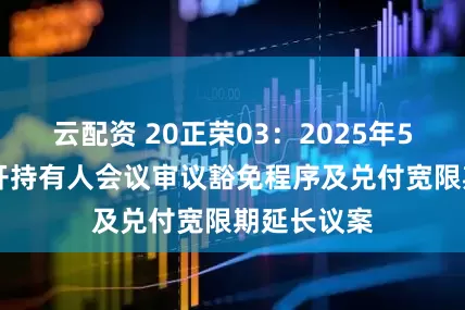 云配资 20正荣03：2025年5月15日召开持有人会议审议豁免程序及兑付宽限期延长议案