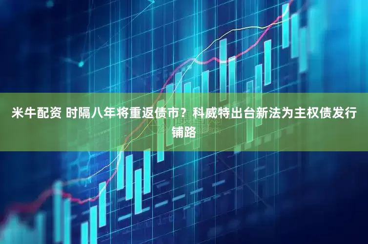 米牛配资 时隔八年将重返债市？科威特出台新法为主权债发行铺路