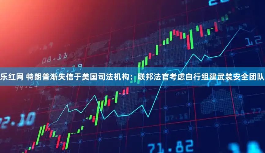 乐红网 特朗普渐失信于美国司法机构：联邦法官考虑自行组建武装安全团队