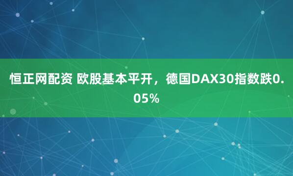 恒正网配资 欧股基本平开，德国DAX30指数跌0.05%