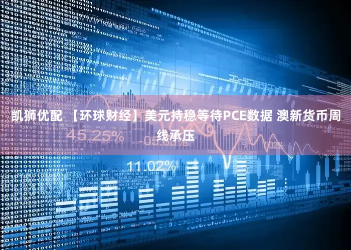 凯狮优配 【环球财经】美元持稳等待PCE数据 澳新货币周线承压