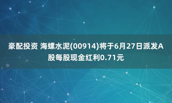 豪配投资 海螺水泥(00914)将于6月27日派发A股每股现金红利0.71元