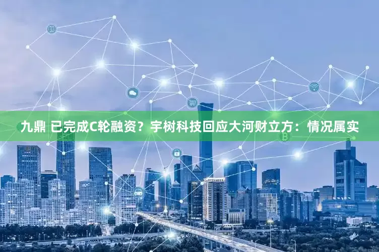 九鼎 已完成C轮融资？宇树科技回应大河财立方：情况属实