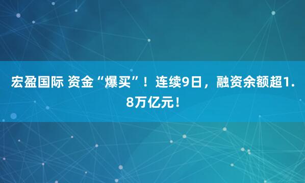 宏盈国际 资金“爆买”！连续9日，融资余额超1.8万亿元！