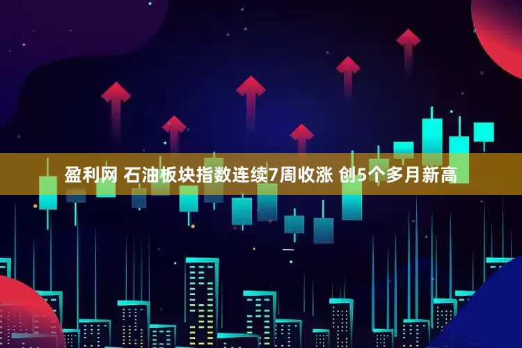 盈利网 石油板块指数连续7周收涨 创5个多月新高