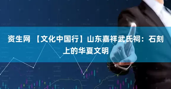 资生网 【文化中国行】山东嘉祥武氏祠：石刻上的华夏文明