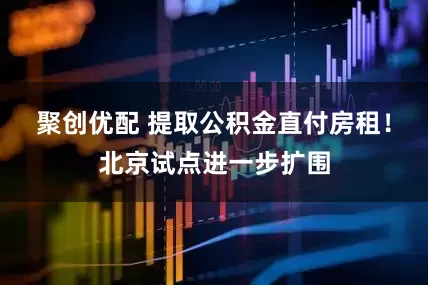 聚创优配 提取公积金直付房租！北京试点进一步扩围