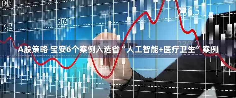 A股策略 宝安6个案例入选省“人工智能+医疗卫生”案例