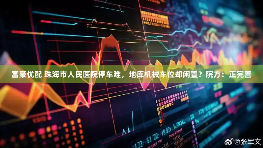 富豪优配 珠海市人民医院停车难，地库机械车位却闲置？院方：正完善