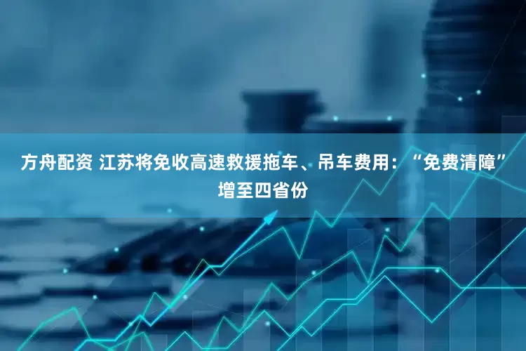 方舟配资 江苏将免收高速救援拖车、吊车费用：“免费清障”增至四省份