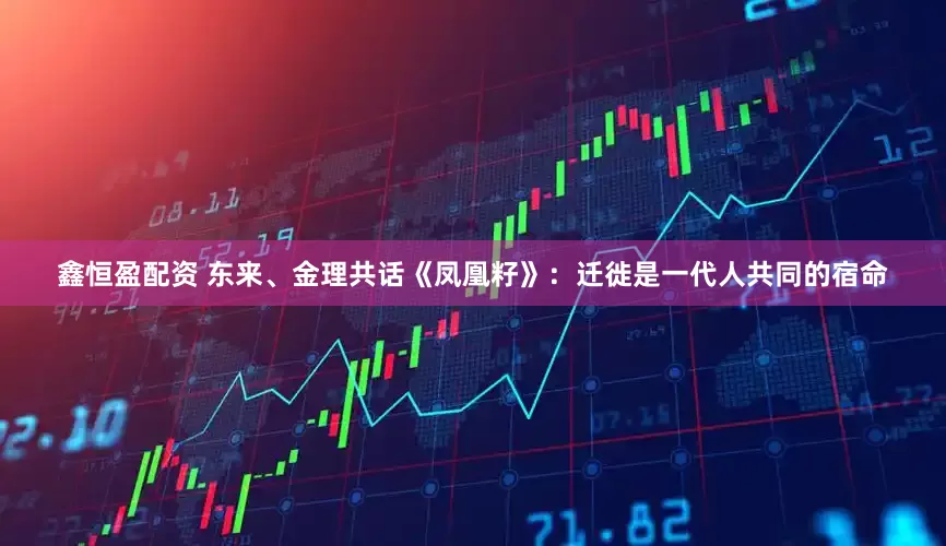 鑫恒盈配资 东来、金理共话《凤凰籽》：迁徙是一代人共同的宿命