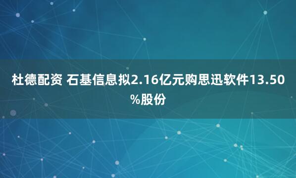 杜德配资 石基信息拟2.16亿元购思迅软件13.50%股份