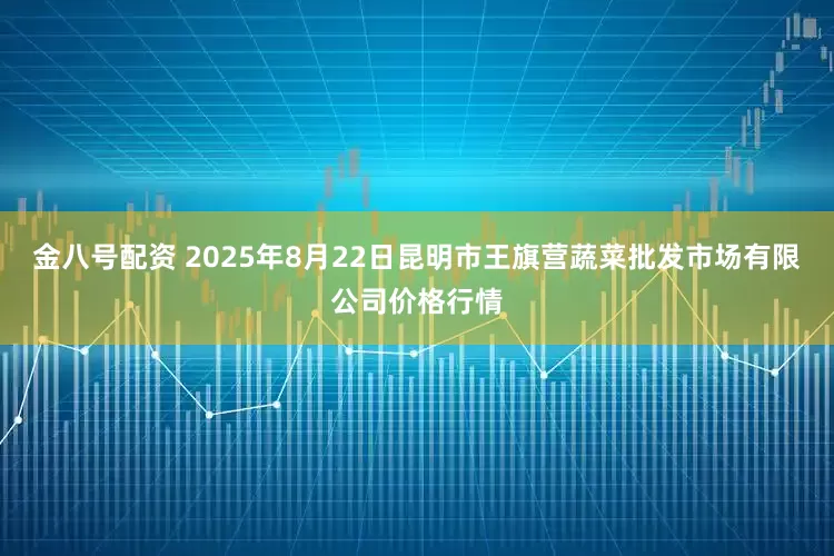 金八号配资 2025年8月22日昆明市王旗营蔬菜批发市场有限公司价格行情