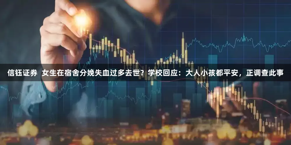 信钰证券  女生在宿舍分娩失血过多去世？学校回应：大人小孩都平安，正调查此事