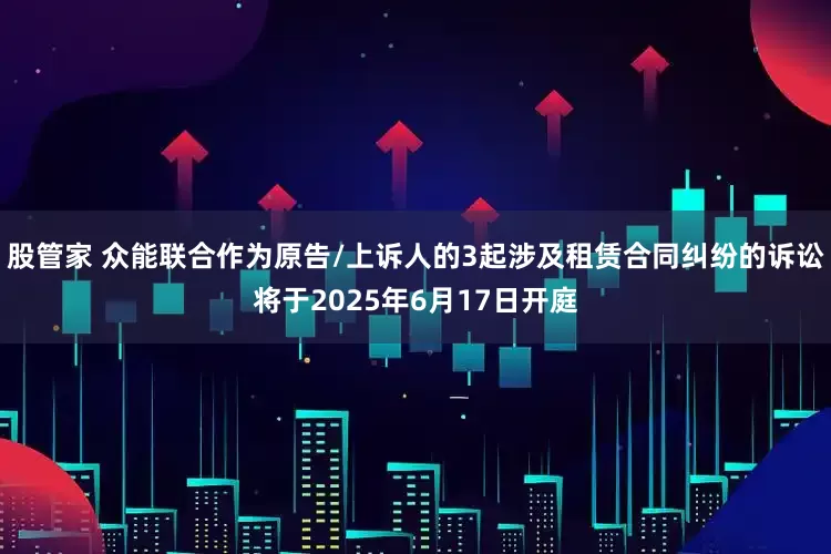 股管家 众能联合作为原告/上诉人的3起涉及租赁合同纠纷的诉讼将于2025年6月17日开庭