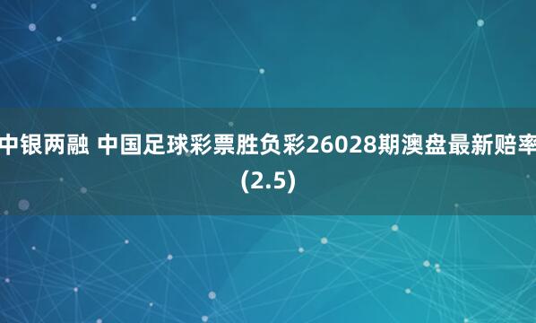 中银两融 中国足球彩票胜负彩26028期澳盘最新赔率(2.5)
