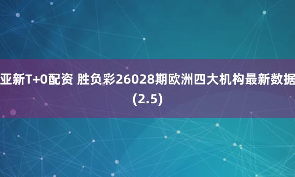 亚新T+0配资 胜负彩26028期欧洲四大机构最新数据(2.5)