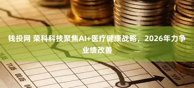钱投网 荣科科技聚焦AI+医疗健康战略，2026年力争业绩改善