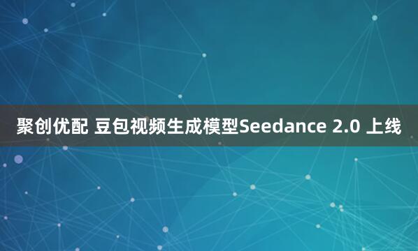 聚创优配 豆包视频生成模型Seedance 2.0 上线