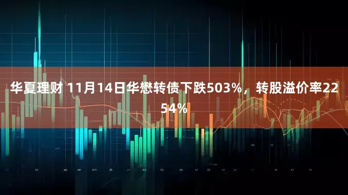 华夏理财 11月14日华懋转债下跌503%，转股溢价率2254%