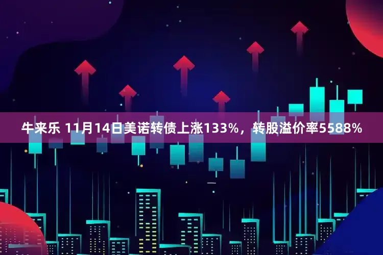 牛来乐 11月14日美诺转债上涨133%，转股溢价率5588%