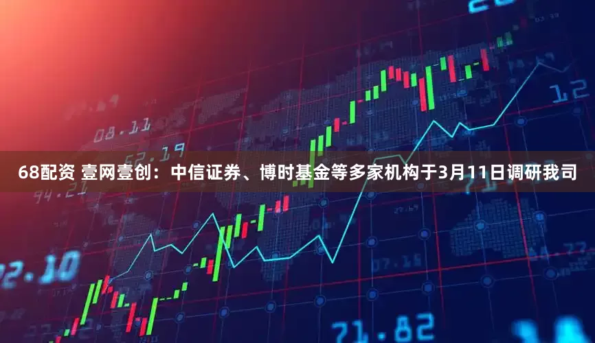 68配资 壹网壹创：中信证券、博时基金等多家机构于3月11日调研我司
