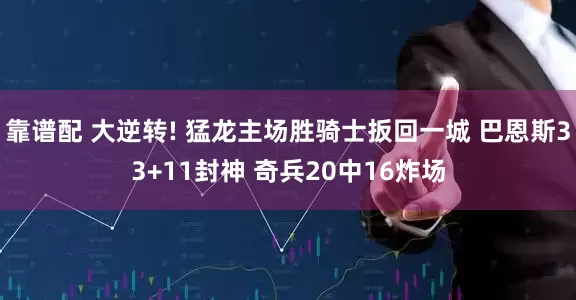 靠谱配 大逆转! 猛龙主场胜骑士扳回一城 巴恩斯33+11封神 奇兵20中16炸场