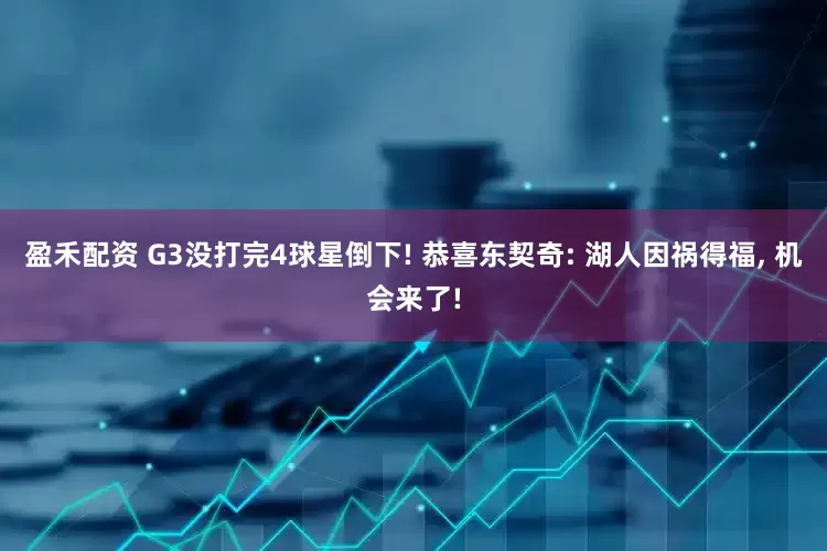 盈禾配资 G3没打完4球星倒下! 恭喜东契奇: 湖人因祸得福, 机会来了!