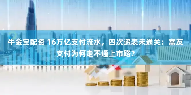 牛金宝配资 16万亿支付流水，四次递表未通关：富友支付为何走不通上市路？