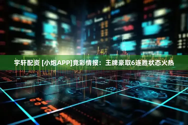 宇轩配资 [小炮APP]竞彩情报：王牌豪取6连胜状态火热