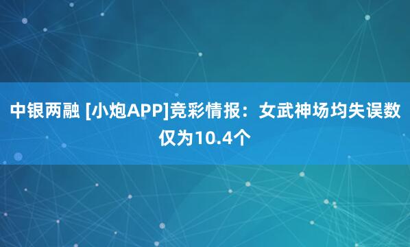 中银两融 [小炮APP]竞彩情报：女武神场均失误数仅为10.4个